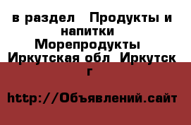  в раздел : Продукты и напитки » Морепродукты . Иркутская обл.,Иркутск г.